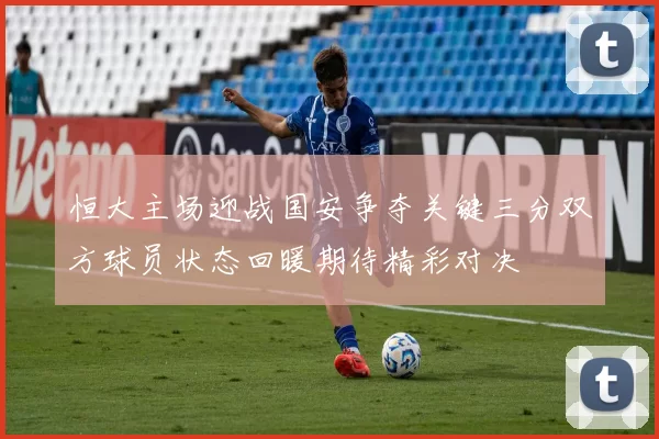 恒大主场迎战国安争夺关键三分双方球员状态回暖期待精彩对决
