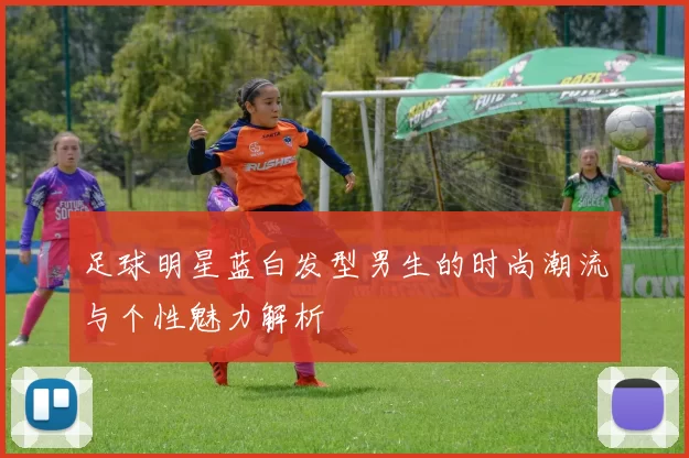 足球明星蓝白发型男生的时尚潮流与个性魅力解析