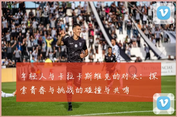 年轻人与卡拉卡斯维克的对决：探索青春与挑战的碰撞与共鸣
