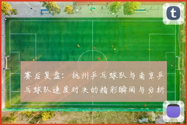 赛后复盘：杭州乒乓球队与南京乒乓球队速度对决的精彩瞬间与分析