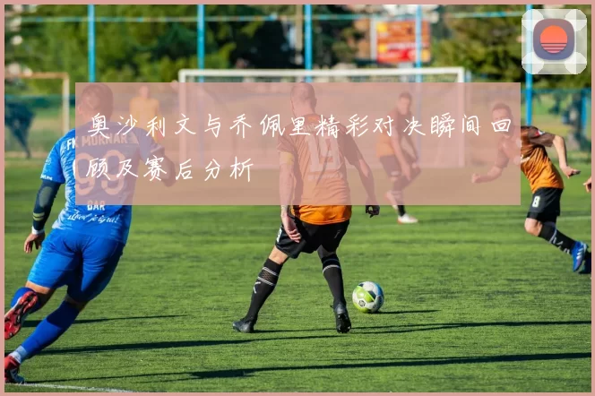 奥沙利文与乔佩里精彩对决瞬间回顾及赛后分析