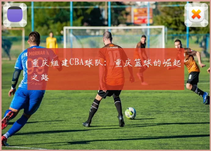重庆组建CBA球队：重庆篮球的崛起之路