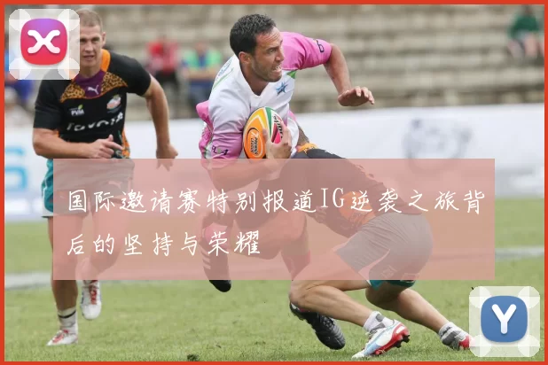 国际邀请赛特别报道IG逆袭之旅背后的坚持与荣耀