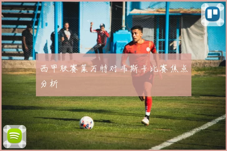 西甲联赛莱万特对韦斯卡比赛焦点分析