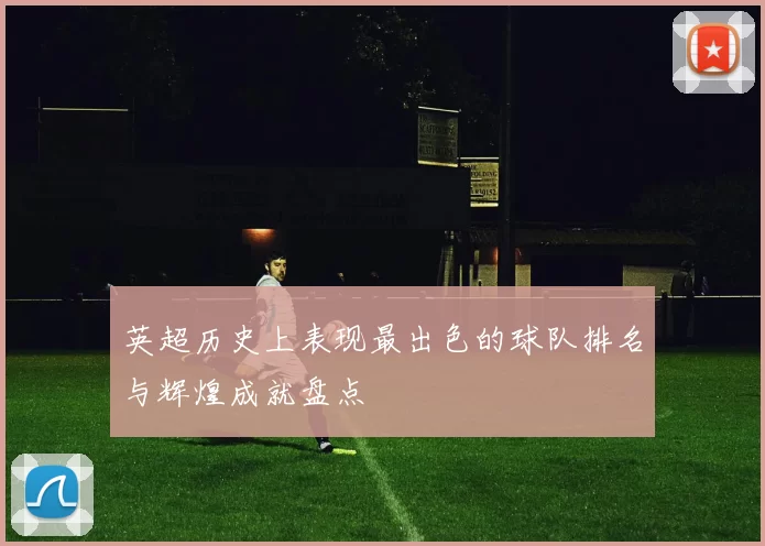 英超历史上表现最出色的球队排名与辉煌成就盘点
