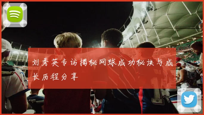 刘秀英专访揭秘网球成功秘诀与成长历程分享