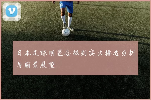 日本足球明星各级别实力排名分析与前景展望