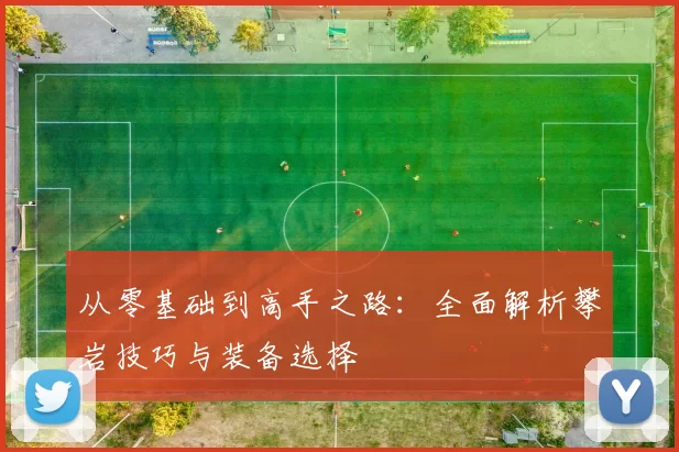 从零基础到高手之路：全面解析攀岩技巧与装备选择