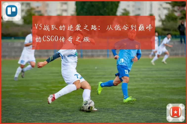V5战队的逆袭之路：从低谷到巅峰的CSGO传奇之旅
