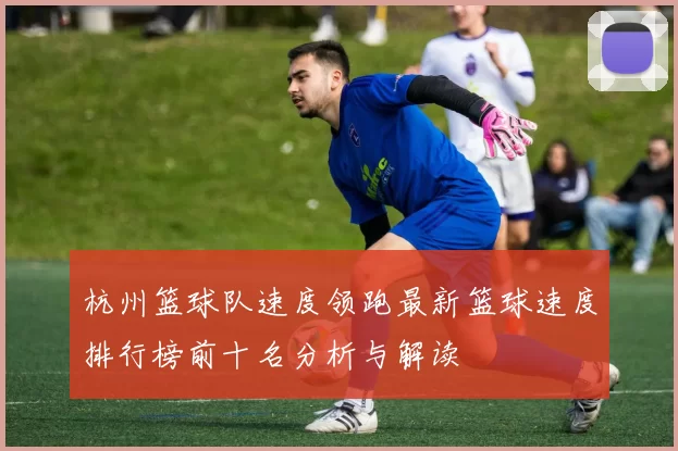 杭州篮球队速度领跑最新篮球速度排行榜前十名分析与解读