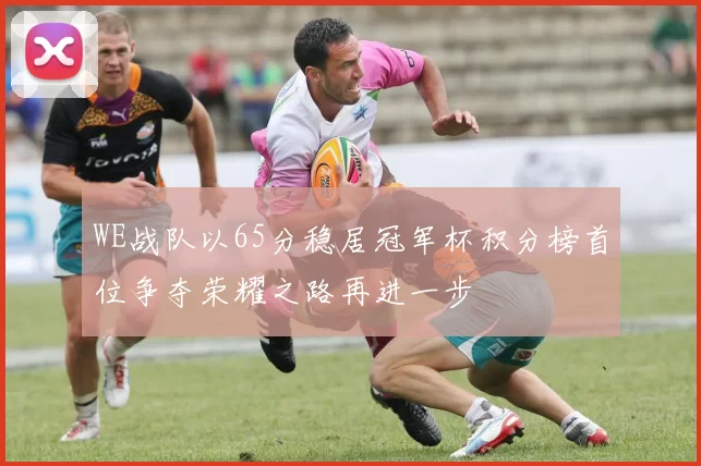 WE战队以65分稳居冠军杯积分榜首位争夺荣耀之路再进一步
